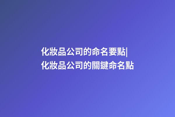 化妝品公司的命名要點|化妝品公司的關鍵命名點-第1張-公司起名-玄機派